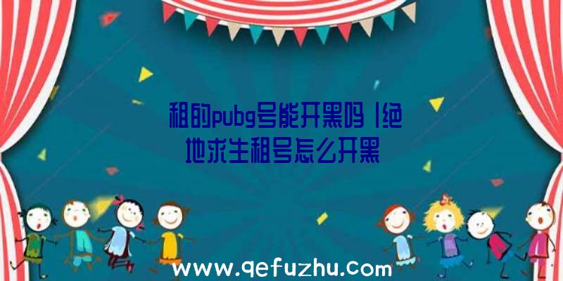 「租的pubg号能开黑吗」|绝地求生租号怎么开黑